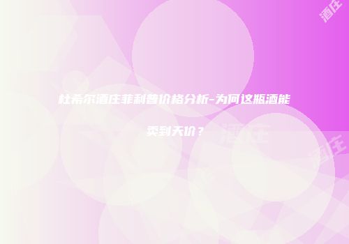 杜希尔酒庄菲利普价格分析-为何这瓶酒能卖到天价？