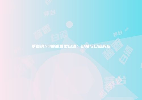 茅台镇53度酱香型白酒：价格与口感解析