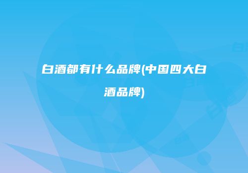 白酒都有什么品牌(中国四大白酒品牌)