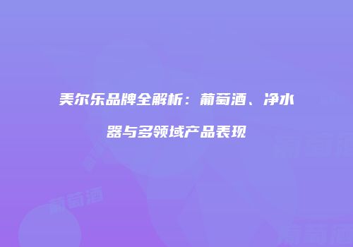 美尔乐品牌全解析：葡萄酒、净水器与多领域产品表现