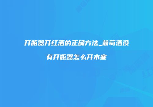 开瓶器开红酒的正确方法_葡萄酒没有开瓶器怎么开木塞