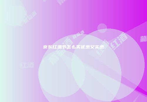 京东红酒节怎么买优惠又实惠