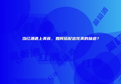 当红酒遇上美食，如何搭配出完美的味道？