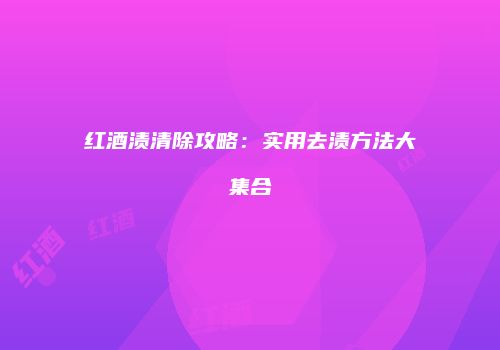 红酒渍清除攻略：实用去渍方法大集合