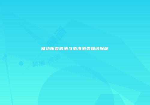 潍坊阳春啤酒与威海酒类知识探秘