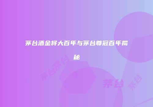 茅台酒金将大百年与茅台尊冠百年揭秘