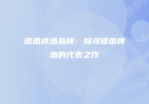 德国啤酒品牌：探寻德国啤酒的代表之作