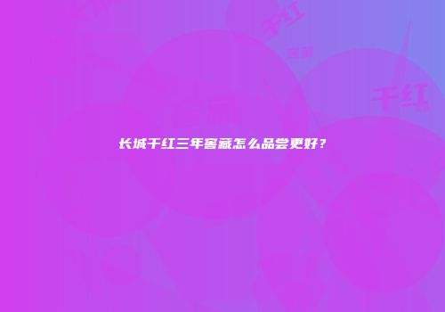 长城干红三年窖藏怎么品尝更好？