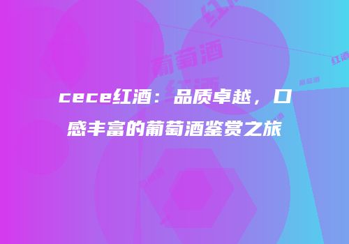cece红酒：品质卓越，口感丰富的葡萄酒鉴赏之旅