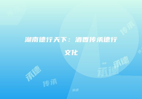 湖南德行天下：酒香传承德行文化