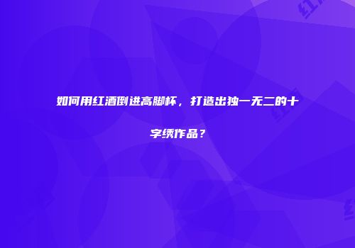 如何用红酒倒进高脚杯，打造出独一无二的十字绣作品？