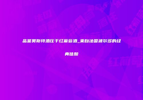 品鉴奥斯特酒庄干红葡萄酒_来自法国波尔多的经典佳酿