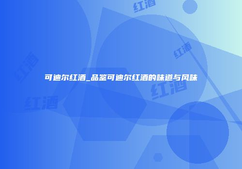 可迪尔红酒_品鉴可迪尔红酒的味道与风味