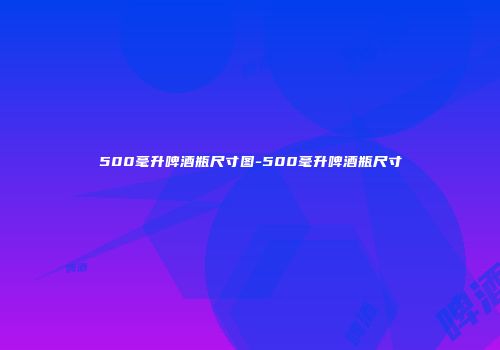 500毫升啤酒瓶尺寸图-500毫升啤酒瓶尺寸