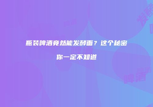 瓶装啤酒竟然能发酵面？这个秘密你一定不知道