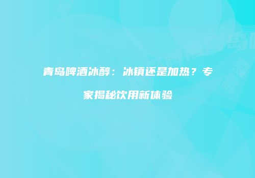 青岛啤酒冰醇：冰镇还是加热？专家揭秘饮用新体验