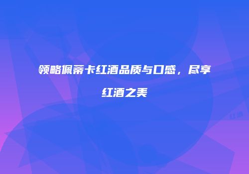 领略佩蒂卡红酒品质与口感，尽享红酒之美
