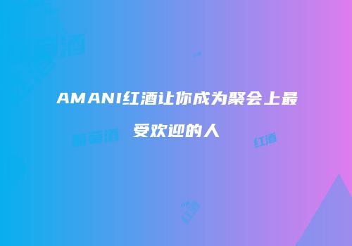 AMANI红酒让你成为聚会上最受欢迎的人