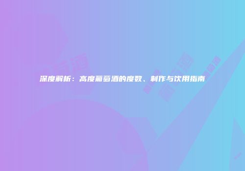 深度解析：高度葡萄酒的度数、制作与饮用指南