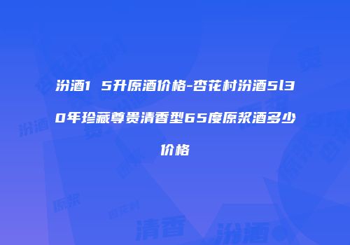 汾酒1 5升原酒价格-杏花村汾酒5l30年珍藏尊贵清香型65度原浆酒多少价格
