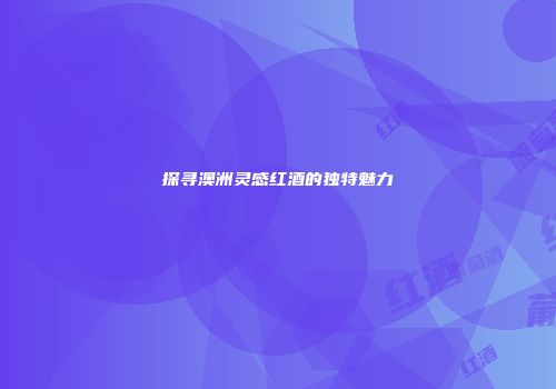 探寻澳洲灵感红酒的独特魅力