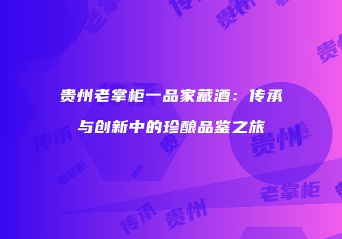 贵州老掌柜一品家藏酒：传承与创新中的珍酿品鉴之旅