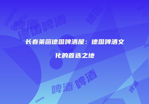长春莱茵德国啤酒屋：德国啤酒文化的首选之地