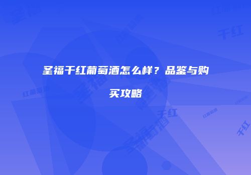 圣福干红葡萄酒怎么样？品鉴与购买攻略