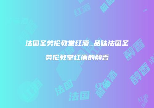 法国圣劳伦教堂红酒_品味法国圣劳伦教堂红酒的醇香