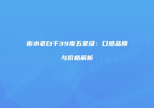 衡水老白干39度五星级：口感品质与价格解析