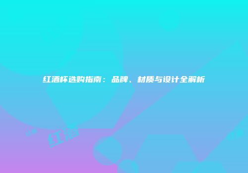 红酒杯选购指南：品牌、材质与设计全解析