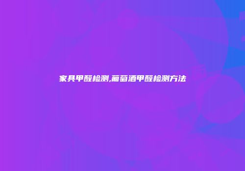 家具甲醛检测,葡萄酒甲醛检测方法