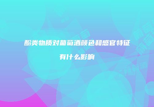 酚类物质对葡萄酒颜色和感官特征有什么影响