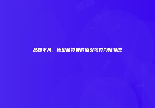 品味不凡，德国哈特曼啤酒引领时尚新潮流