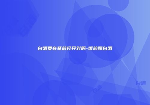 白酒要在餐前打开对吗-饭前喝白酒