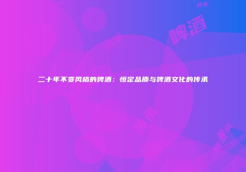 二十年不变风格的啤酒：恒定品质与啤酒文化的传承