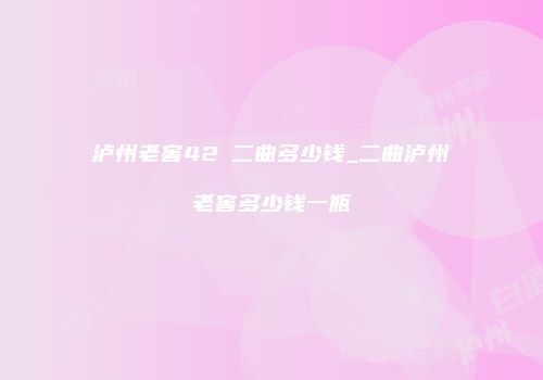 泸州老窖42℃二曲多少钱_二曲泸州老窖多少钱一瓶