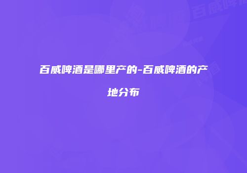 百威啤酒是哪里产的-百威啤酒的产地分布