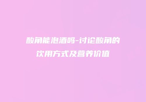 酸角能泡酒吗-讨论酸角的饮用方式及营养价值