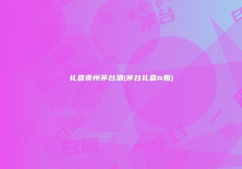 礼盒贵州茅台酒(茅台礼盒6瓶)