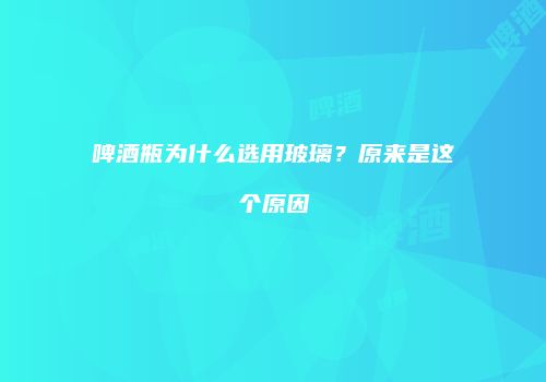 啤酒瓶为什么选用玻璃？原来是这个原因