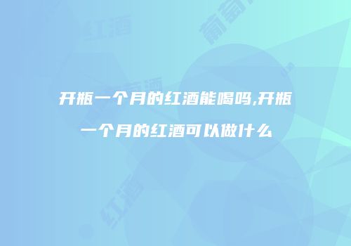 开瓶一个月的红酒能喝吗,开瓶一个月的红酒可以做什么