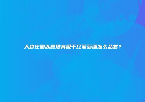 大森庄园赤霞珠高级干红葡萄酒怎么品尝？