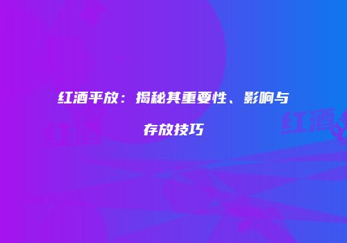 红酒平放：揭秘其重要性、影响与存放技巧