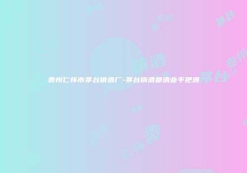 贵州仁怀市茅台镇酒厂-茅台镇酒都酒业手把酒