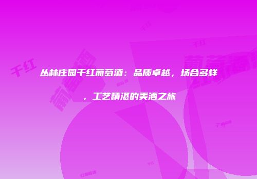 丛林庄园干红葡萄酒：品质卓越，场合多样，工艺精湛的美酒之旅
