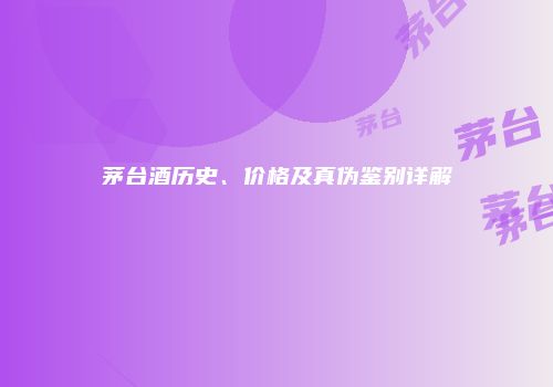 茅台酒历史、价格及真伪鉴别详解