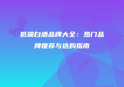 低端白酒品牌大全：热门品牌推荐与选购指南