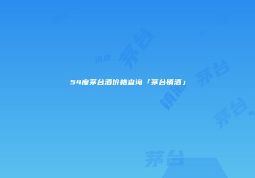 54度茅台酒价格查询「茅台镇酒」