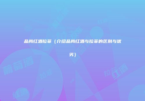 品尚红酒拉菲（介绍品尚红酒与拉菲的区别与优劣）